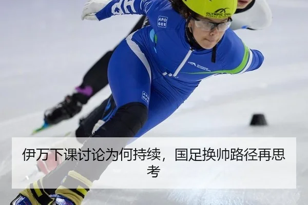伊万下课讨论为何持续，国足换帅路径再思考